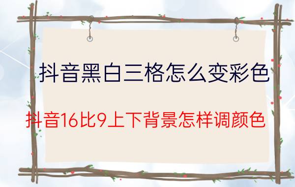 抖音黑白三格怎么变彩色 抖音16比9上下背景怎样调颜色？